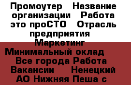 Промоутер › Название организации ­ Работа-это проСТО › Отрасль предприятия ­ Маркетинг › Минимальный оклад ­ 1 - Все города Работа » Вакансии   . Ненецкий АО,Нижняя Пеша с.